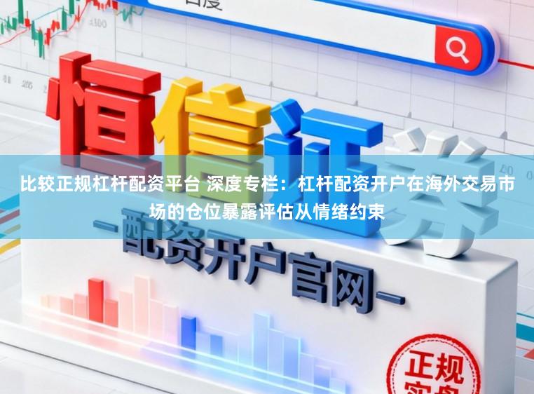 比较正规杠杆配资平台 深度专栏：杠杆配资开户在海外交易市场的仓位暴露评估从情绪约束