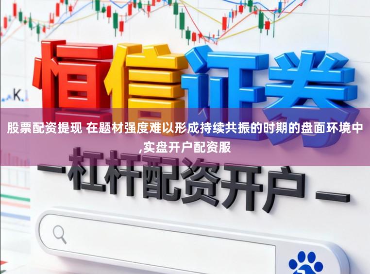 股票配资提现 在题材强度难以形成持续共振的时期的盘面环境中,实盘开户配资服