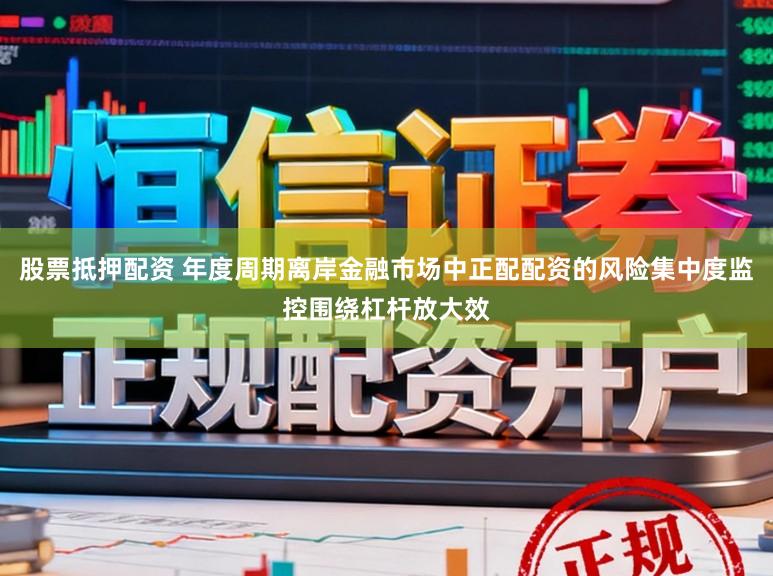 股票抵押配资 年度周期离岸金融市场中正配配资的风险集中度监控围绕杠杆放大效