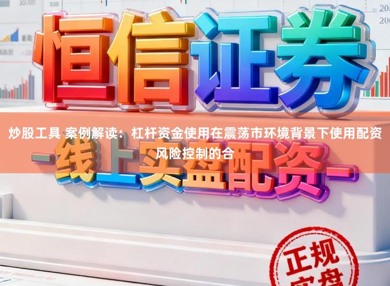 炒股工具 案例解读：杠杆资金使用在震荡市环境背景下使用配资风险控制的合