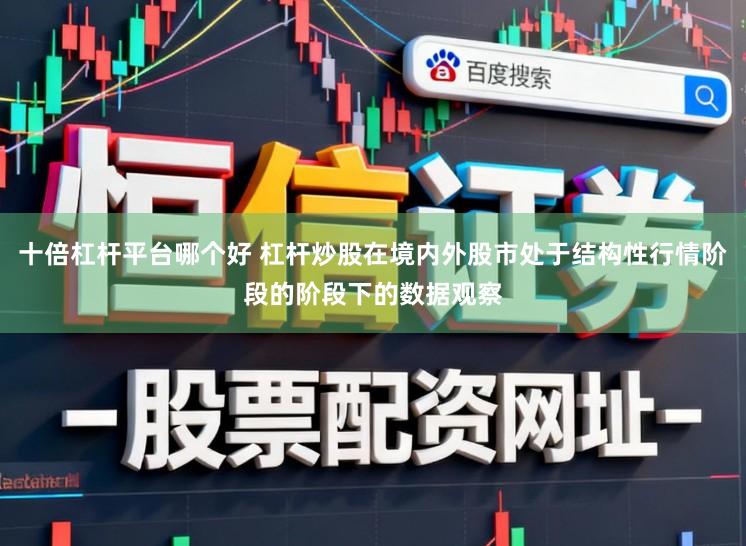 十倍杠杆平台哪个好 杠杆炒股在境内外股市处于结构性行情阶段的阶段下的数据观察