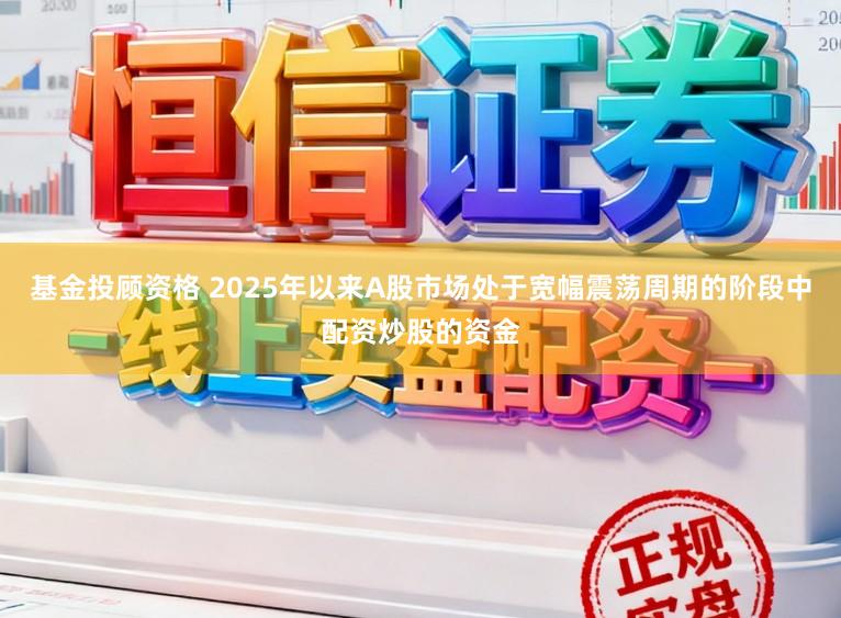 基金投顾资格 2025年以来A股市场处于宽幅震荡周期的阶段中配资炒股的资金