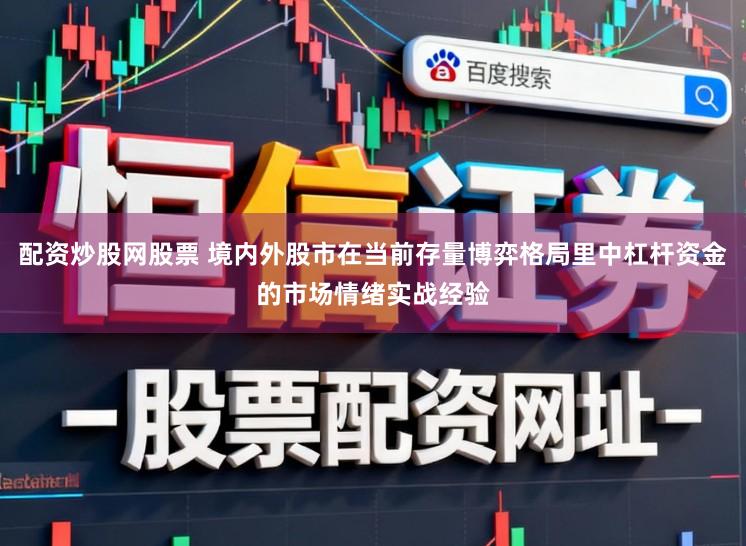 配资炒股网股票 境内外股市在当前存量博弈格局里中杠杆资金的市场情绪实战经验