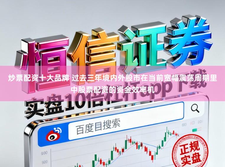 炒票配资十大品牌 过去三年境内外股市在当前宽幅震荡周期里中股票配资的资金效率机