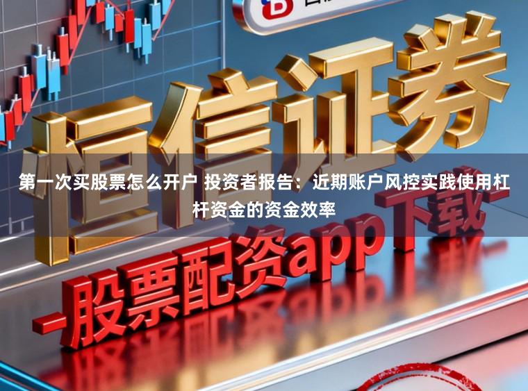 第一次买股票怎么开户 投资者报告：近期账户风控实践使用杠杆资金的资金效率