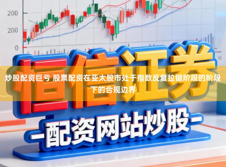 炒股配资巨亏 股票配资在亚太股市处于指数反复拉锯阶段的阶段下的合规边界
