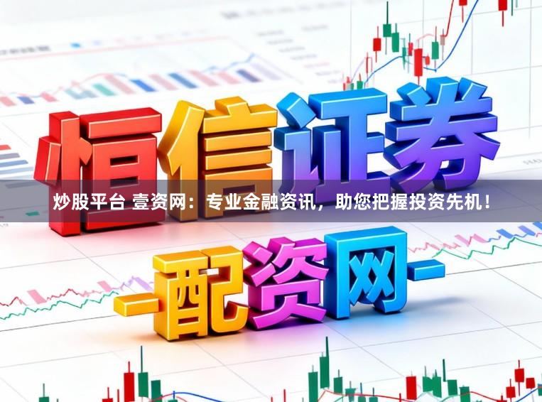 炒股平台 壹资网：专业金融资讯，助您把握投资先机！
