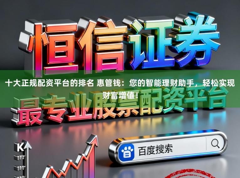 十大正规配资平台的排名 惠管钱：您的智能理财助手，轻松实现财富增值！