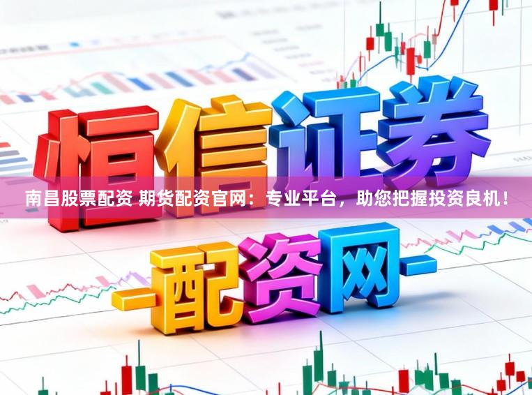 南昌股票配资 期货配资官网：专业平台，助您把握投资良机！