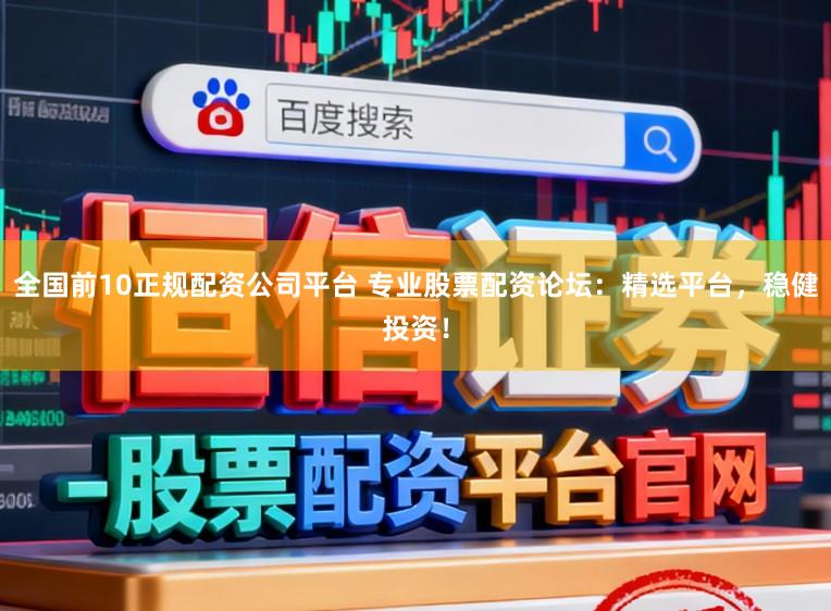 全国前10正规配资公司平台 专业股票配资论坛：精选平台，稳健投资！