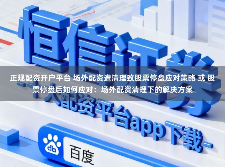 正规配资开户平台 场外配资遭清理致股票停盘应对策略 或 股票停盘后如何应对：场外配资清理下的解决方案