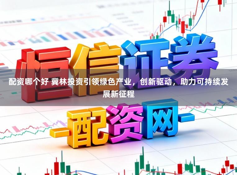 配资哪个好 冀林投资引领绿色产业，创新驱动，助力可持续发展新征程