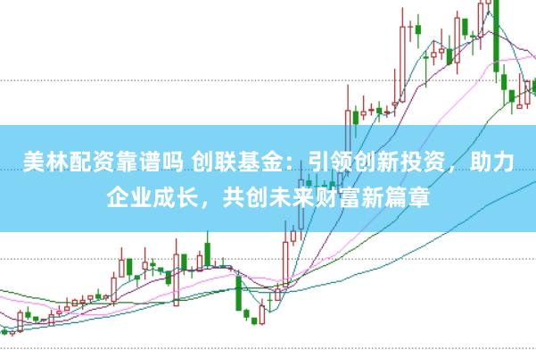美林配资靠谱吗 创联基金：引领创新投资，助力企业成长，共创未来财富新篇章