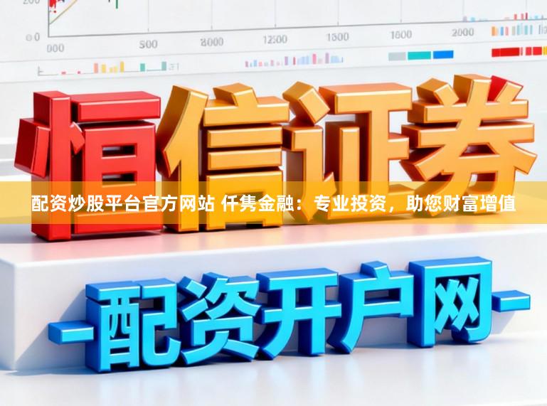 配资炒股平台官方网站 仟隽金融：专业投资，助您财富增值