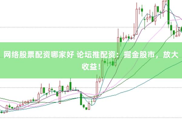 网络股票配资哪家好 论坛推配资：掘金股市，放大收益！