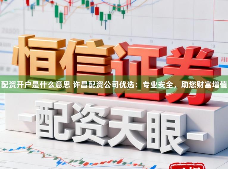 配资开户是什么意思 许昌配资公司优选：专业安全，助您财富增值