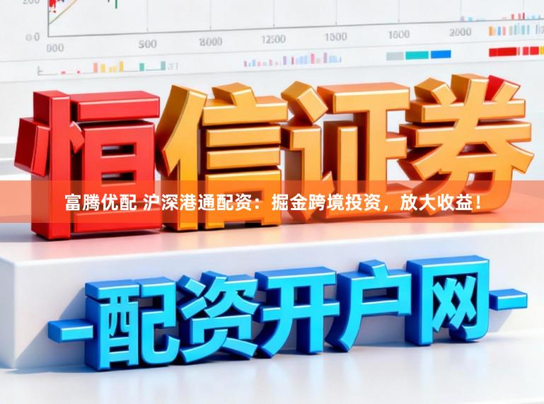 富腾优配 沪深港通配资：掘金跨境投资，放大收益！