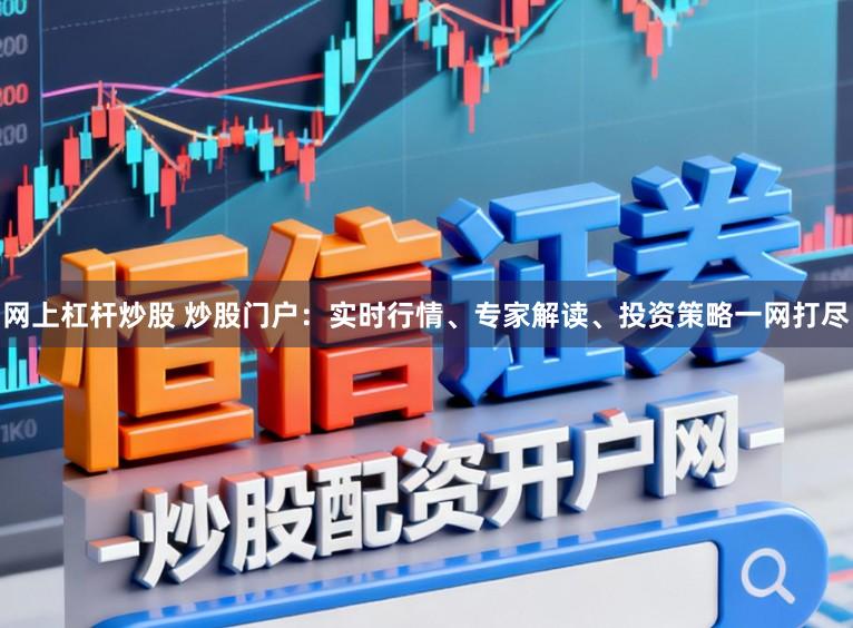 网上杠杆炒股 炒股门户：实时行情、专家解读、投资策略一网打尽