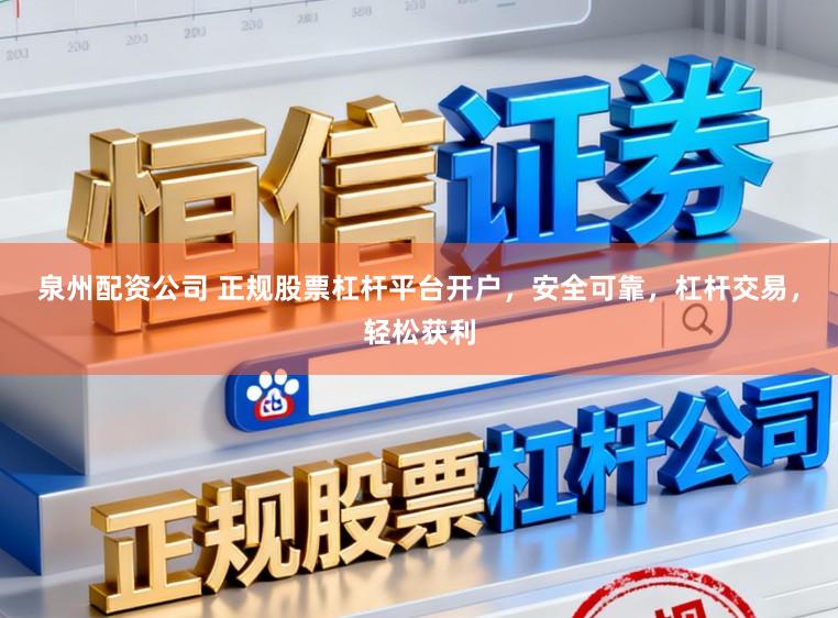 泉州配资公司 正规股票杠杆平台开户，安全可靠，杠杆交易，轻松获利
