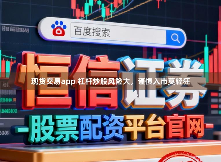 现货交易app 杠杆炒股风险大，谨慎入市莫轻狂