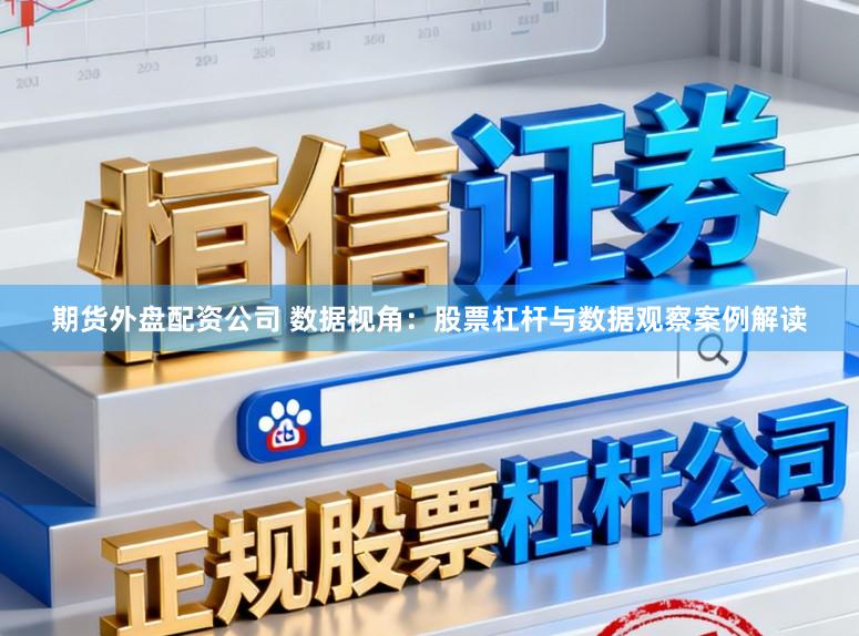 期货外盘配资公司 数据视角：股票杠杆与数据观察案例解读