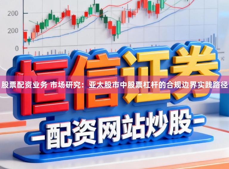 股票配资业务 市场研究：亚太股市中股票杠杆的合规边界实践路径