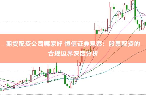 期货配资公司哪家好 恒信证券观察：股票配资的合规边界深度分析