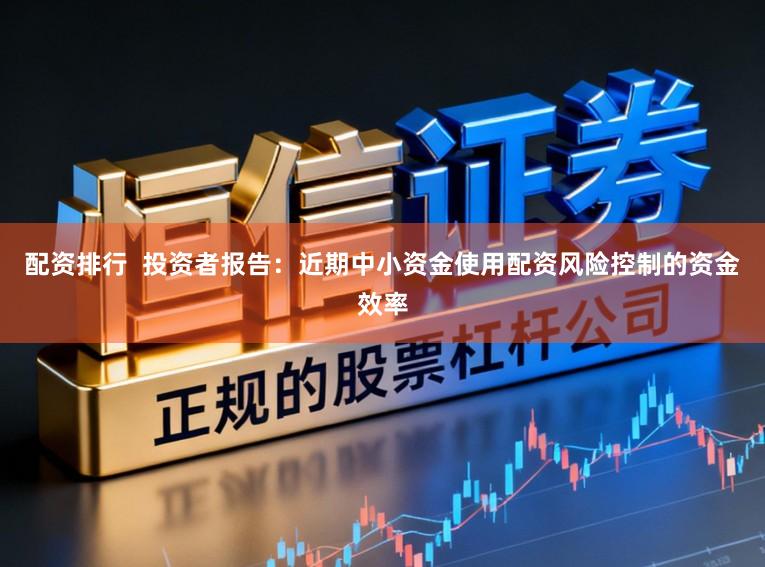 配资排行  投资者报告：近期中小资金使用配资风险控制的资金效率