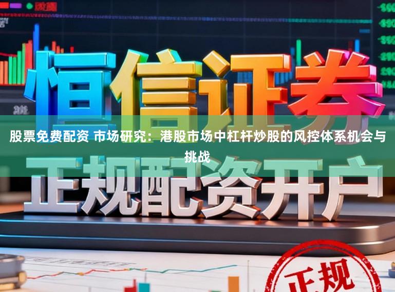 股票免费配资 市场研究：港股市场中杠杆炒股的风控体系机会与挑战