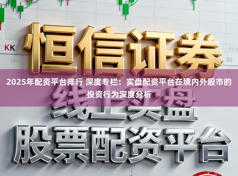 2025年配资平台排行 深度专栏：实盘配资平台在境内外股市的投资行为深度分析