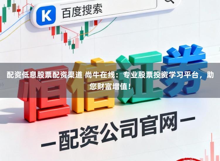 配资低息股票配资渠道 尚牛在线：专业股票投资学习平台，助您财富增值！