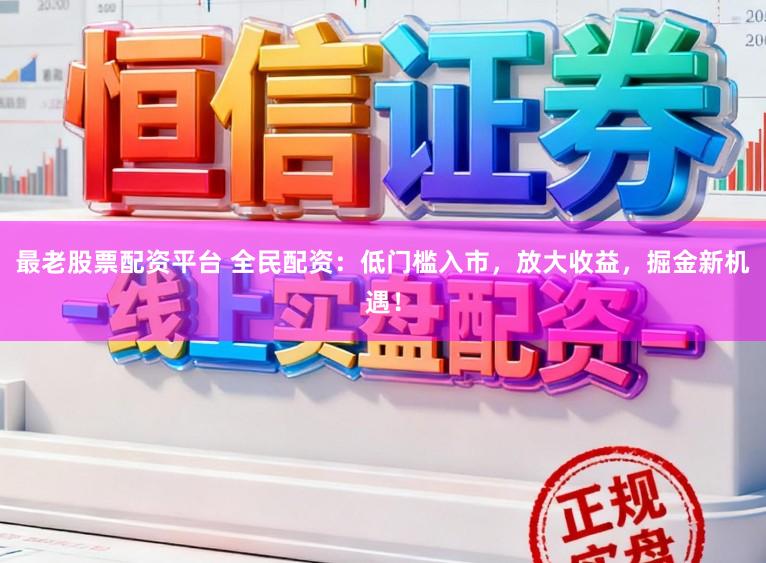 最老股票配资平台 全民配资：低门槛入市，放大收益，掘金新机遇！