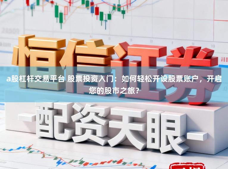 a股杠杆交易平台 股票投资入门：如何轻松开设股票账户，开启您的股市之旅？