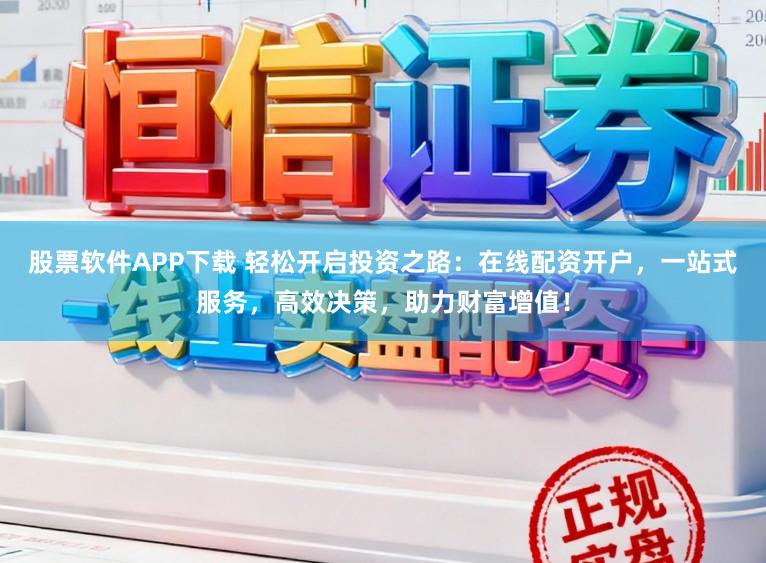 股票软件APP下载 轻松开启投资之路：在线配资开户，一站式服务，高效决策，助力财富增值！