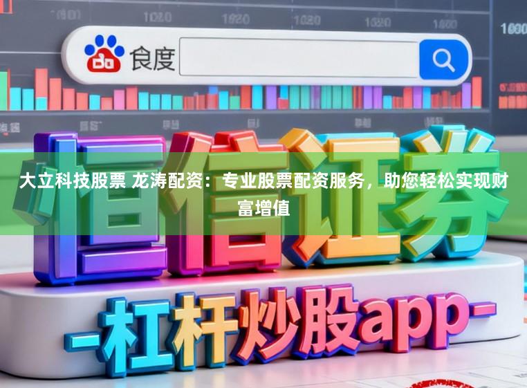大立科技股票 龙涛配资：专业股票配资服务，助您轻松实现财富增值