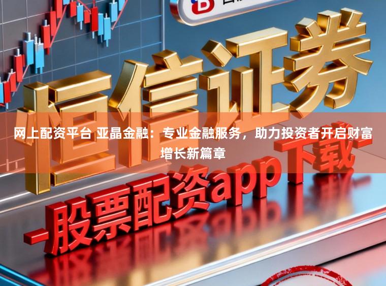 网上配资平台 亚晶金融：专业金融服务，助力投资者开启财富增长新篇章