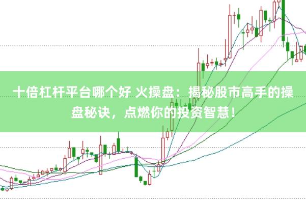 十倍杠杆平台哪个好 火操盘：揭秘股市高手的操盘秘诀，点燃你的投资智慧！