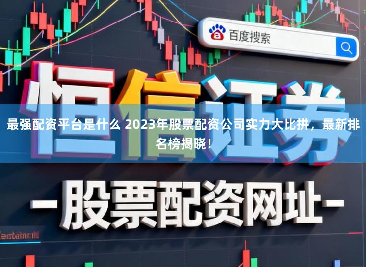 最强配资平台是什么 2023年股票配资公司实力大比拼，最新排名榜揭晓！