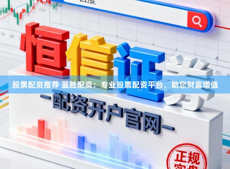 股票配资推荐 蓝胜配资：专业股票配资平台，助您财富增值