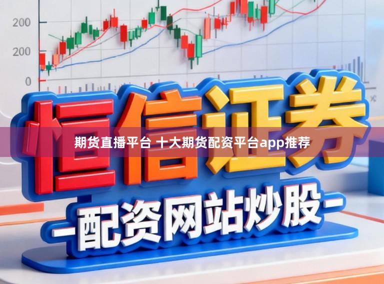 期货直播平台 十大期货配资平台app推荐