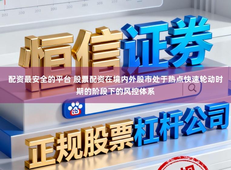 配资最安全的平台 股票配资在境内外股市处于热点快速轮动时期的阶段下的风控体系