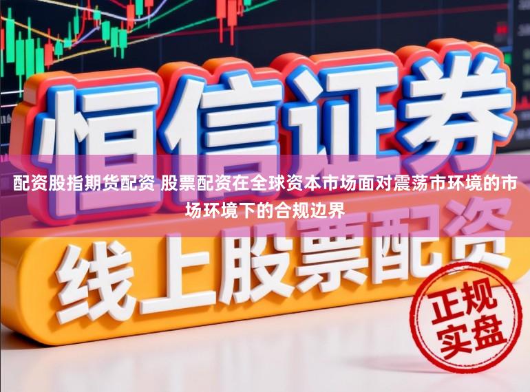 配资股指期货配资 股票配资在全球资本市场面对震荡市环境的市场环境下的合规边界