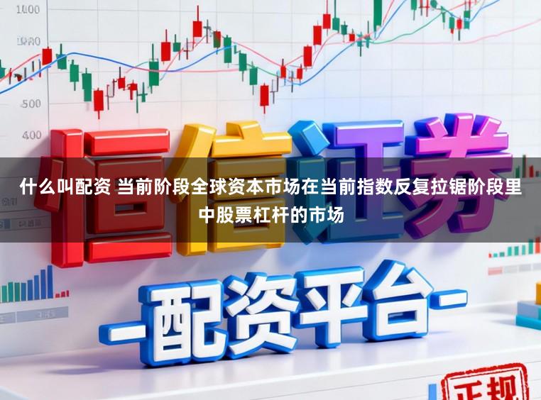 什么叫配资 当前阶段全球资本市场在当前指数反复拉锯阶段里中股票杠杆的市场