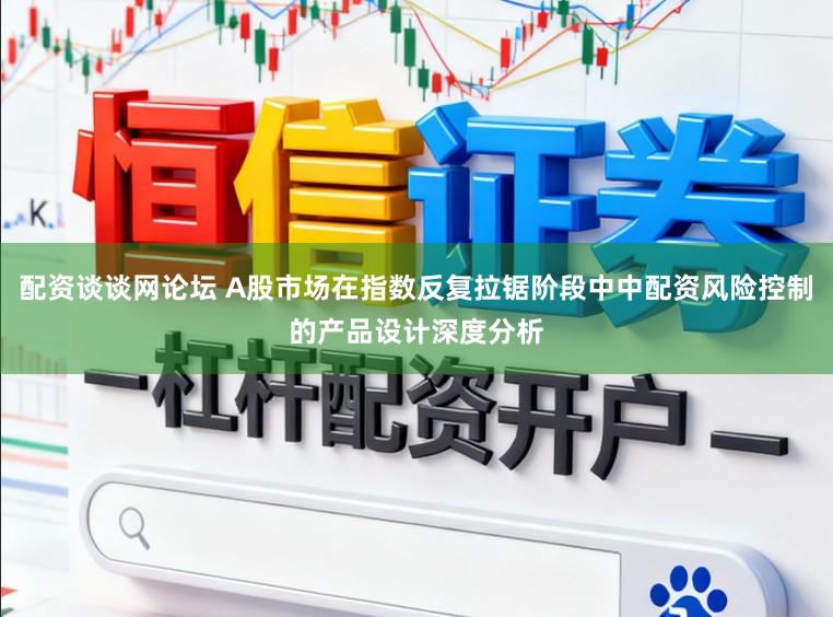 配资谈谈网论坛 A股市场在指数反复拉锯阶段中中配资风险控制的产品设计深度分析