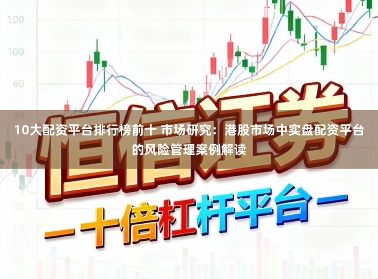 10大配资平台排行榜前十 市场研究：港股市场中实盘配资平台的风险管理案例解读