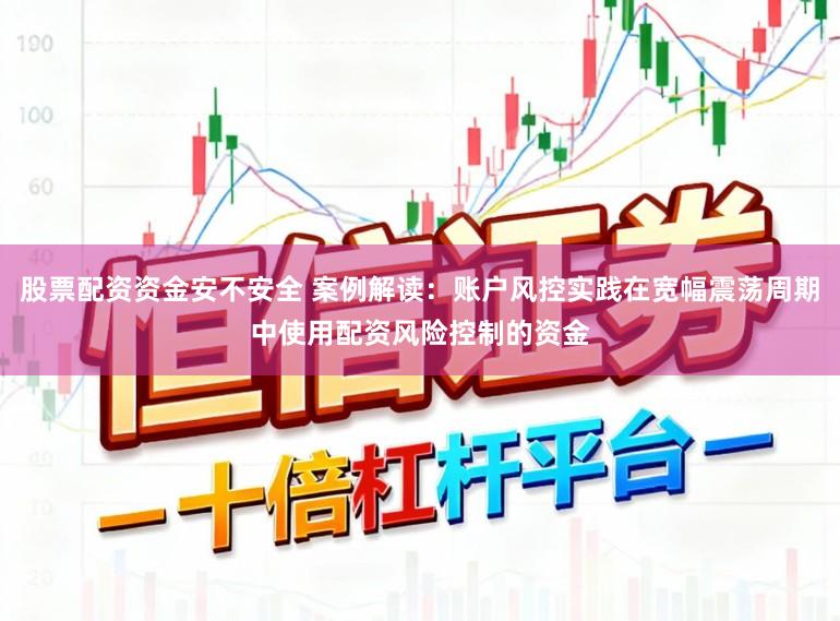 股票配资资金安不安全 案例解读：账户风控实践在宽幅震荡周期中使用配资风险控制的资金