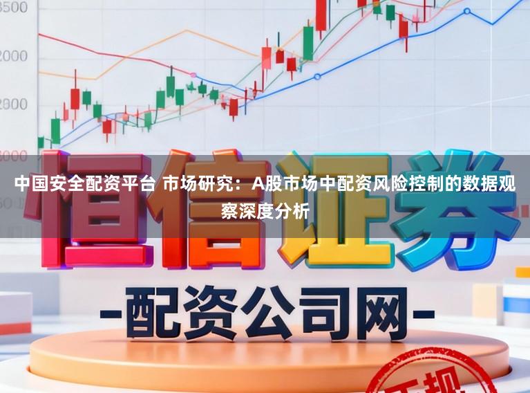 中国安全配资平台 市场研究：A股市场中配资风险控制的数据观察深度分析
