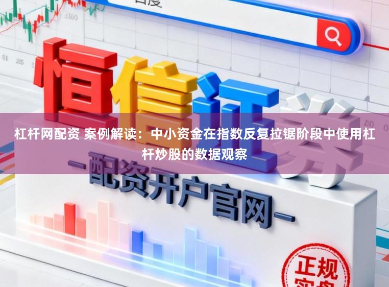 杠杆网配资 案例解读：中小资金在指数反复拉锯阶段中使用杠杆炒股的数据观察