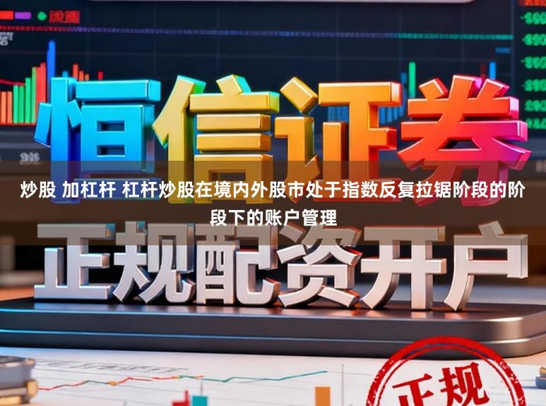 炒股 加杠杆 杠杆炒股在境内外股市处于指数反复拉锯阶段的阶段下的账户管理