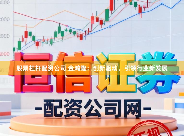 股票杠杆配资公司 金鸿隆：创新驱动，引领行业新发展
